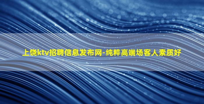 上饶ktv招聘信息发布网-纯粹高端场客人素质好